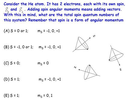 Consider the He atom. It has 2 electrons, each with its own spin, and. Adding spin angular momenta means adding vectors. With this in mind, what are the.