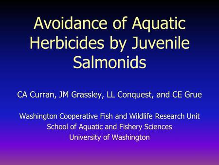 Avoidance of Aquatic Herbicides by Juvenile Salmonids CA Curran, JM Grassley, LL Conquest, and CE Grue Washington Cooperative Fish and Wildlife Research.