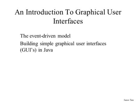 James Tam An Introduction To Graphical User Interfaces The event-driven model Building simple graphical user interfaces (GUI’s) in Java.