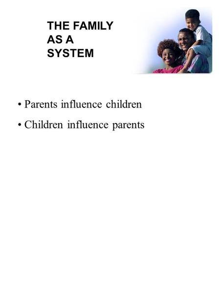 THE FAMILY AS A SYSTEM Parents influence children Children influence parents.