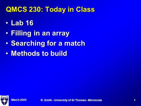 March 2005 1R. Smith - University of St Thomas - Minnesota QMCS 230: Today in Class Lab 16Lab 16 Filling in an arrayFilling in an array Searching for a.