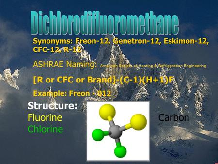 Synonyms: Freon-12, Genetron-12, Eskimon-12, CFC-12, R-12 ASHRAE Naming: American Society of Heating & Refrigeration Engineering [R or CFC or Brand]-(C-1)(H+1)F.