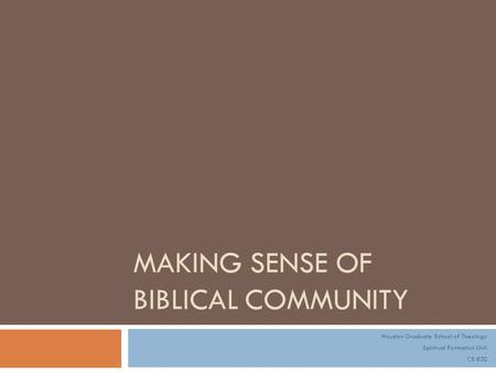 MAKING SENSE OF BIBLICAL COMMUNITY Houston Graduate School of Theology Spiritual Formation Unit CS 830.