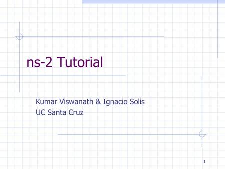 1 ns-2 Tutorial Kumar Viswanath & Ignacio Solis UC Santa Cruz.