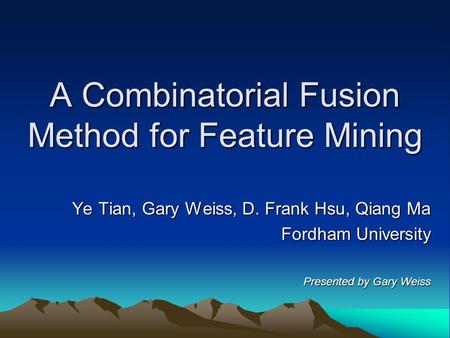 A Combinatorial Fusion Method for Feature Mining Ye Tian, Gary Weiss, D. Frank Hsu, Qiang Ma Fordham University Presented by Gary Weiss.