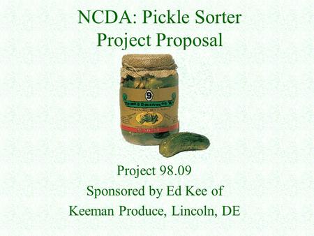 NCDA: Pickle Sorter Project Proposal Project 98.09 Sponsored by Ed Kee of Keeman Produce, Lincoln, DE.