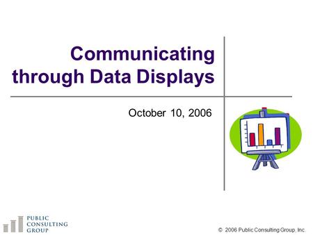 Communicating through Data Displays October 10, 2006 © 2006 Public Consulting Group, Inc.