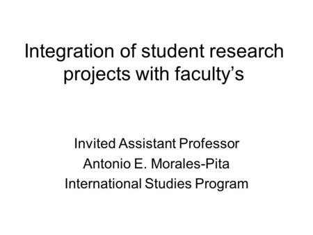 Integration of student research projects with faculty’s Invited Assistant Professor Antonio E. Morales-Pita International Studies Program.