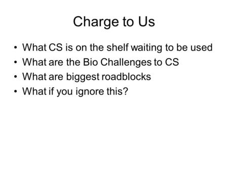 Charge to Us What CS is on the shelf waiting to be used What are the Bio Challenges to CS What are biggest roadblocks What if you ignore this?