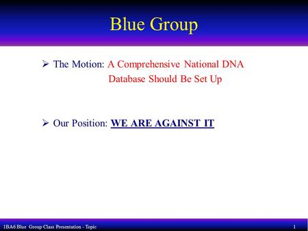 1BA6 Blue Group Class Presentation - Topic 1 Blue Group  The Motion: A Comprehensive National DNA Database Should Be Set Up  Our Position: WE ARE AGAINST.