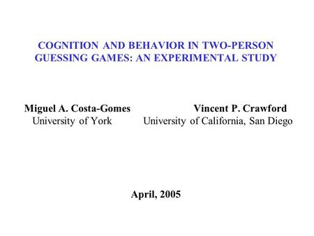 COGNITION AND BEHAVIOR IN TWO-PERSON GUESSING GAMES: AN EXPERIMENTAL STUDY Miguel A. Costa-Gomes Vincent P. Crawford University of York University of California,