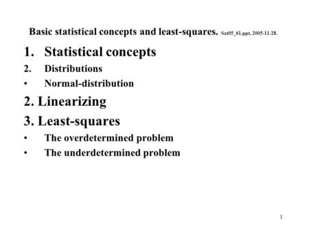 1 Basic statistical concepts and least-squares. Sat05_61.ppt, 2005-11-28. 1.Statistical concepts 2.Distributions Normal-distribution 2. Linearizing 3.