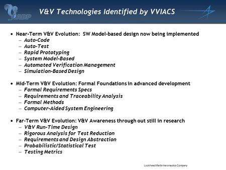 Lockheed Martin Aeronautics Company V&V Technologies Identified by VVIACS  Near-Term V&V Evolution: SW Model-based design now being implemented  Auto-Code.