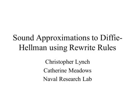 Sound Approximations to Diffie- Hellman using Rewrite Rules Christopher Lynch Catherine Meadows Naval Research Lab.