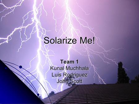 Solarize Me! Team 1 Kunal Muchhala Luis Rodriguez John Scott.