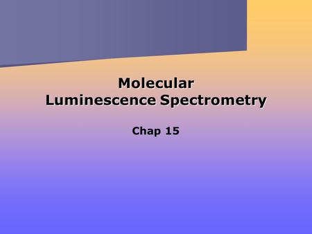 Molecular Luminescence Spectrometry Chap 15. Three Related Optical Methods Fluorescence Phosphorescence Chemiluminescence } From excitation through absorption.