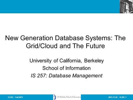 2011-11-22 - SLIDE 1IS 257 – Fall 2011 New Generation Database Systems: The Grid/Cloud and The Future University of California, Berkeley School of Information.