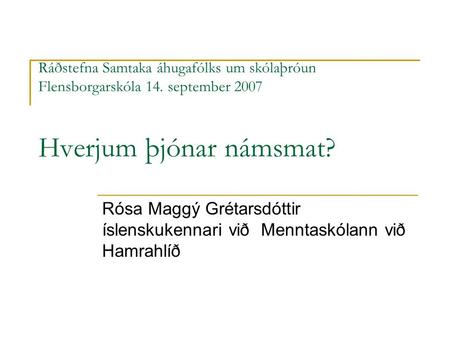 Ráðstefna Samtaka áhugafólks um skólaþróun Flensborgarskóla 14. september 2007 Hverjum þjónar námsmat? Rósa Maggý Grétarsdóttir íslenskukennari við Menntaskólann.