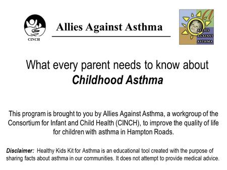 What every parent needs to know about Childhood Asthma This program is brought to you by Allies Against Asthma, a workgroup of the Consortium for Infant.