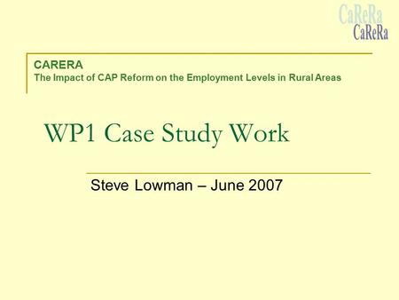 WP1 Case Study Work Steve Lowman – June 2007 CARERA The Impact of CAP Reform on the Employment Levels in Rural Areas.