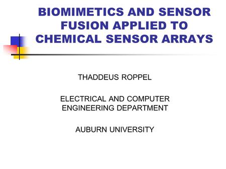 BIOMIMETICS AND SENSOR FUSION APPLIED TO CHEMICAL SENSOR ARRAYS THADDEUS ROPPEL ELECTRICAL AND COMPUTER ENGINEERING DEPARTMENT AUBURN UNIVERSITY.