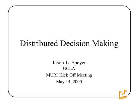 Distributed Decision Making Jason L. Speyer UCLA MURI Kick Off Meeting May 14, 2000.