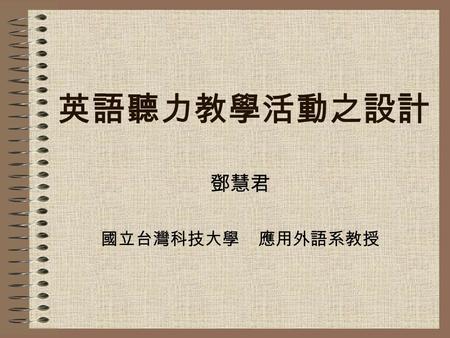 英語聽力教學活動之設計 鄧慧君 國立台灣科技大學 應用外語系教授.