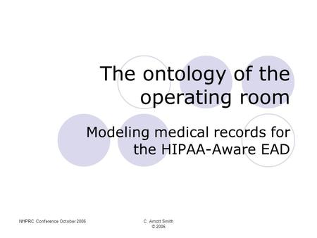 NHPRC Conference October 2006C. Arnott Smith © 2006 The ontology of the operating room Modeling medical records for the HIPAA-Aware EAD.