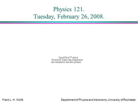 Frank L. H. WolfsDepartment of Physics and Astronomy, University of Rochester Physics 121. Tuesday, February 26, 2008.