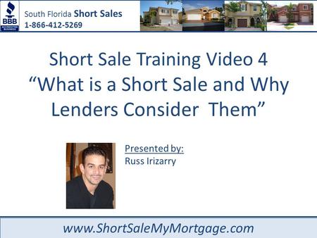 South Florida Short Sales 1-866-412-5269 www.ShortSaleMyMortgage.com Presented by: Russ Irizarry Short Sale Training Video 4 “What is a Short Sale and.