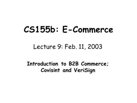 CS155b: E-Commerce Lecture 9: Feb. 11, 2003 Introduction to B2B Commerce; Covisint and VeriSign.