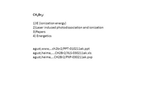 CH 2 Br 2 : 1)IE (ionization energy) 2)Laser induced photodissociation and ionization 3)Papers 4) Energetics agust,www,…ch2br2/PPT-010211ak.ppt agust,heima,….CH2Br2/XLS-030211ak.xls.