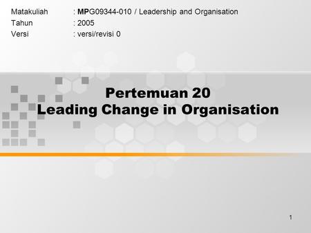 1 Pertemuan 20 Leading Change in Organisation Matakuliah: MPG09344-010 / Leadership and Organisation Tahun: 2005 Versi: versi/revisi 0.