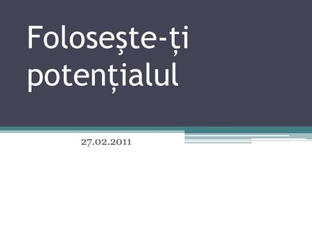 Foloseşte-ţi potenţialul 27.02.2011. Potential ( DEX) = care are în sine toate condiţiile esenţiale de realizare Capacitate a unei persoane de a realiza.