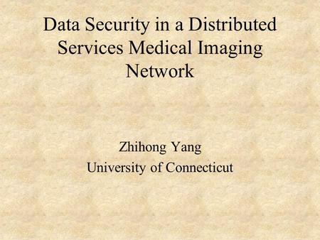 Data Security in a Distributed Services Medical Imaging Network Zhihong Yang University of Connecticut.