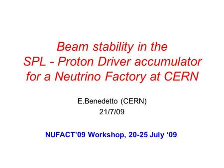 Beam stability in the SPL - Proton Driver accumulator for a Neutrino Factory at CERN E.Benedetto (CERN) 21/7/09 NUFACT’09 Workshop, 20-25 July ‘09.