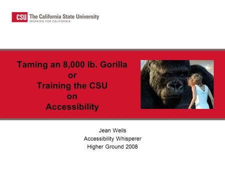 Taming an 8,000 lb. Gorilla or Training the CSU on Accessibility Jean Wells Accessibility Whisperer Higher Ground 2008.