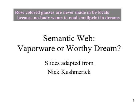 1 Semantic Web: Vaporware or Worthy Dream? Slides adapted from Nick Kushmerick Rose colored glasses are never made in bi-focals because no-body wants to.