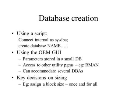 Database creation Using a script: Connect internal as sysdba; create database NAME….; Using the OEM GUI –Parameters stored in a small DB –Access to other.