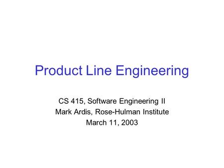 Product Line Engineering CS 415, Software Engineering II Mark Ardis, Rose-Hulman Institute March 11, 2003.