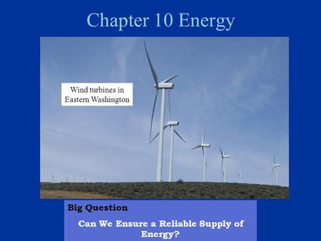 Chapter 10 Energy Big Question Can We Ensure a Reliable Supply of Energy? Wind turbines in Eastern Washington.