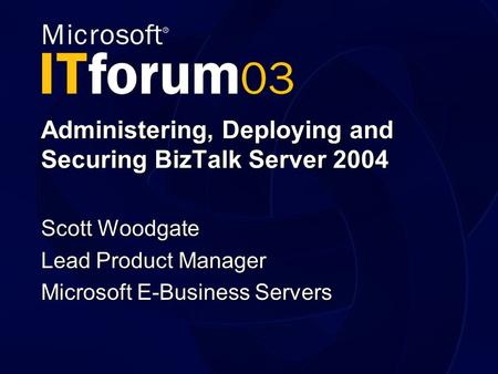 Administering, Deploying and Securing BizTalk Server 2004 Scott Woodgate Lead Product Manager Microsoft E-Business Servers.