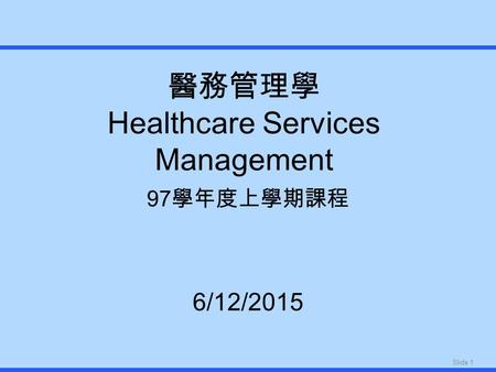 Slide 1 醫務管理學 Healthcare Services Management 97 學年度上學期課程 6/12/2015.