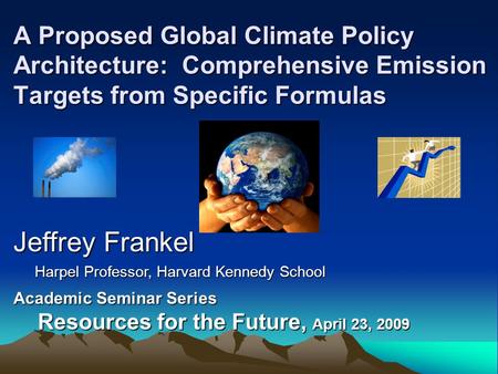 A Proposed Global Climate Policy Architecture: Comprehensive Emission Targets from Specific Formulas Jeffrey Frankel Harpel Professor, Harvard Kennedy.