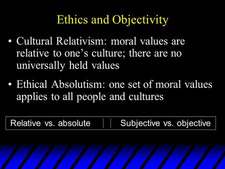 Ethics and Objectivity Cultural Relativism: moral values are relative to one’s culture; there are no universally held values Ethical Absolutism: one set.