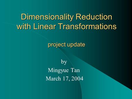 Dimensionality Reduction with Linear Transformations project update by Mingyue Tan March 17, 2004.