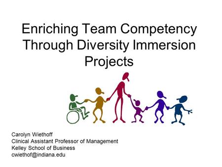 Enriching Team Competency Through Diversity Immersion Projects Carolyn Wiethoff Clinical Assistant Professor of Management Kelley School of Business