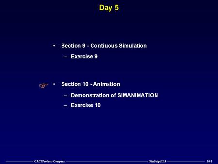 —————————— CACI Products Company —————————————————————————————— SimScript II.5 —————————————— 10-1 Day 5 Section 9 - Contiuous Simulation –Exercise 9 Section.