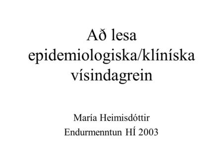 Að lesa epidemiologiska/klíníska vísindagrein María Heimisdóttir Endurmenntun HÍ 2003.