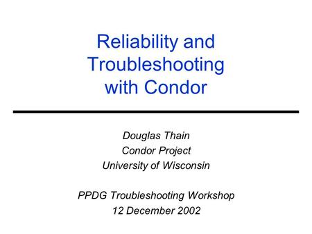 Reliability and Troubleshooting with Condor Douglas Thain Condor Project University of Wisconsin PPDG Troubleshooting Workshop 12 December 2002.